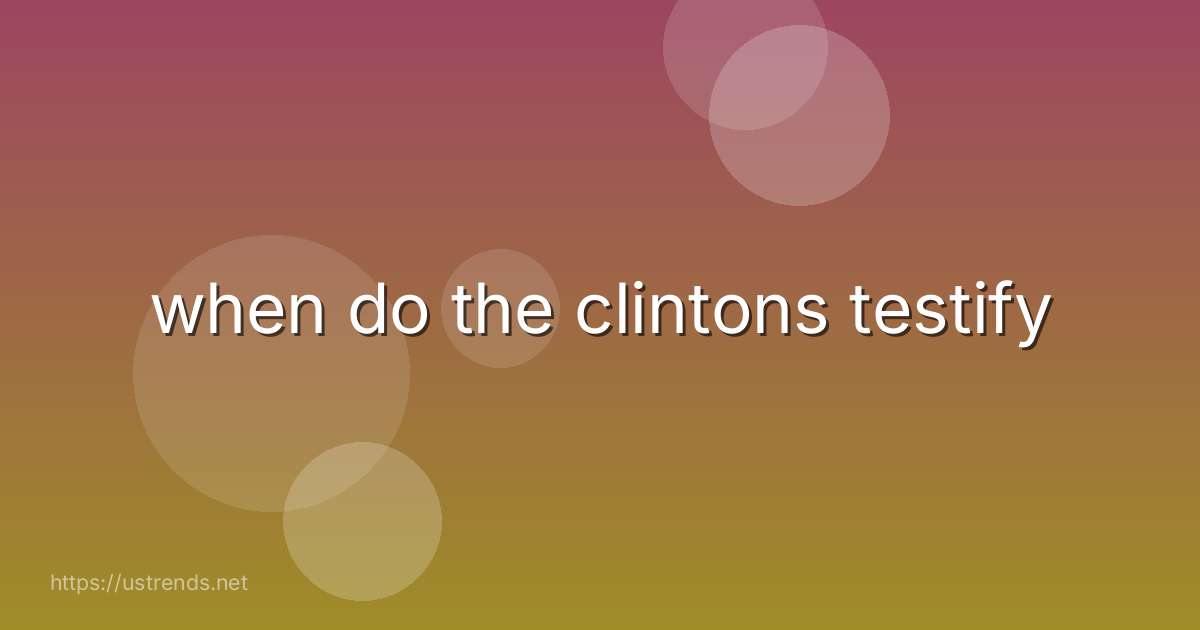 when do the clintons testify