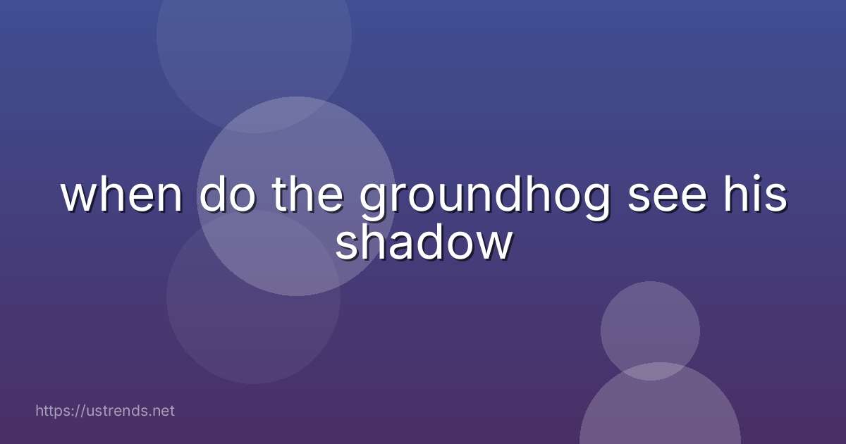 when do the groundhog see his shadow