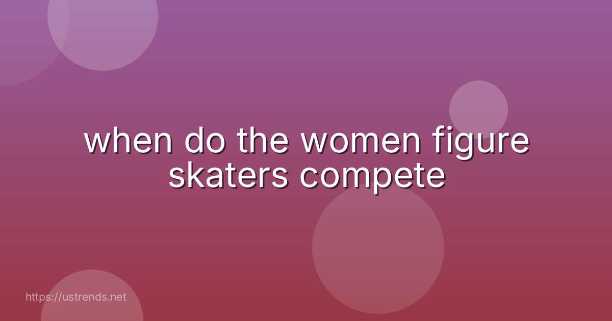 when do the women figure skaters compete