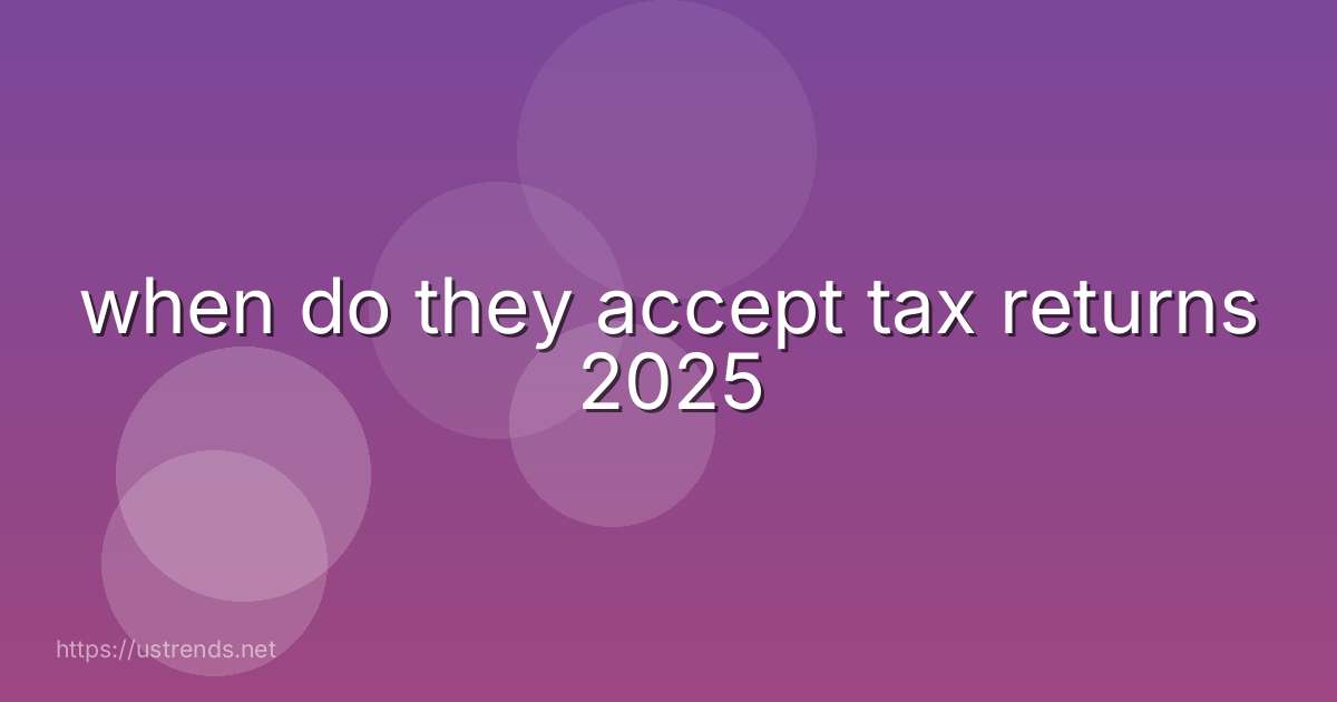 when do they accept tax returns 2025