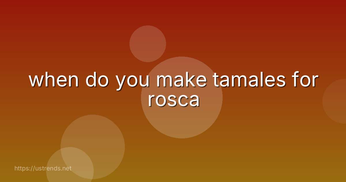 when do you make tamales for rosca
