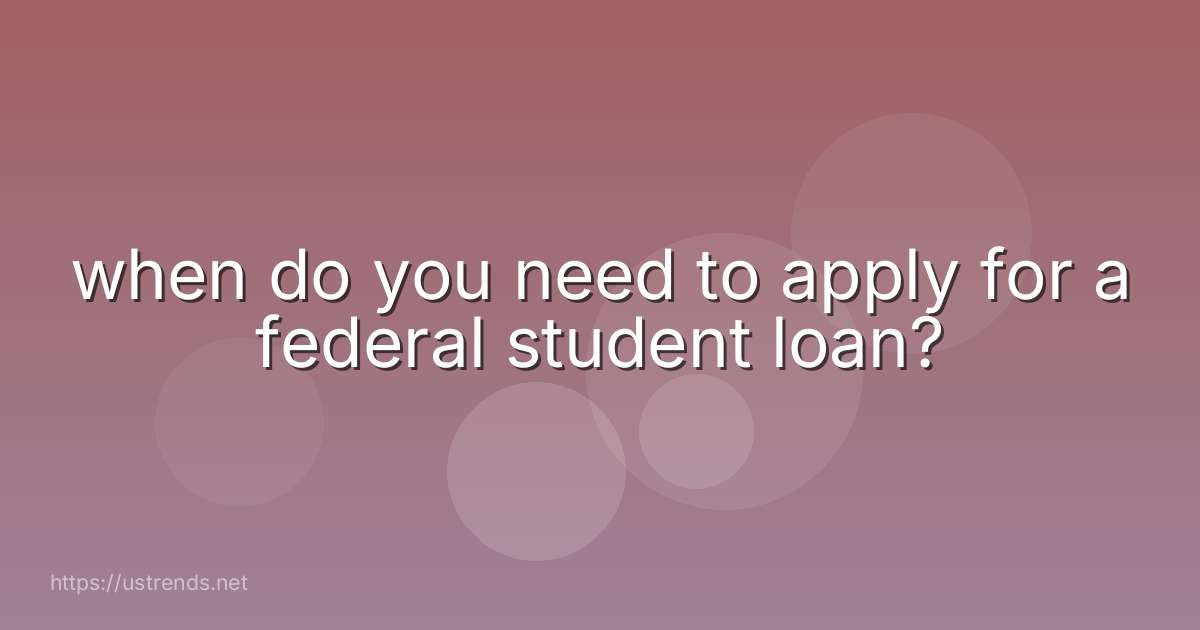 when do you need to apply for a federal student loan?