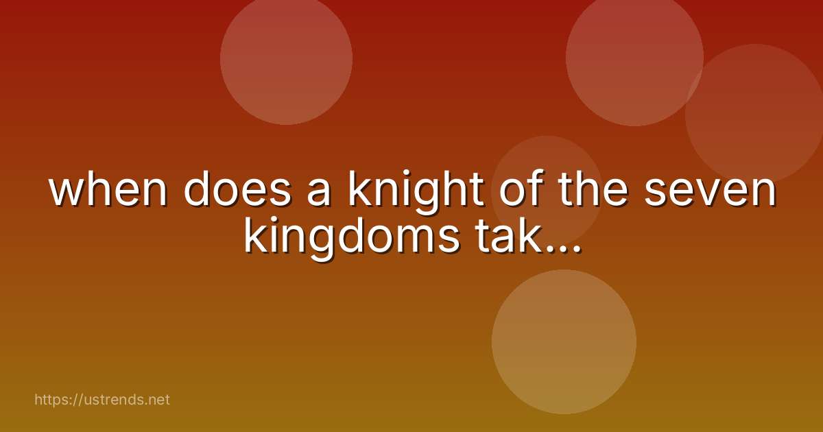 when does a knight of the seven kingdoms tak...