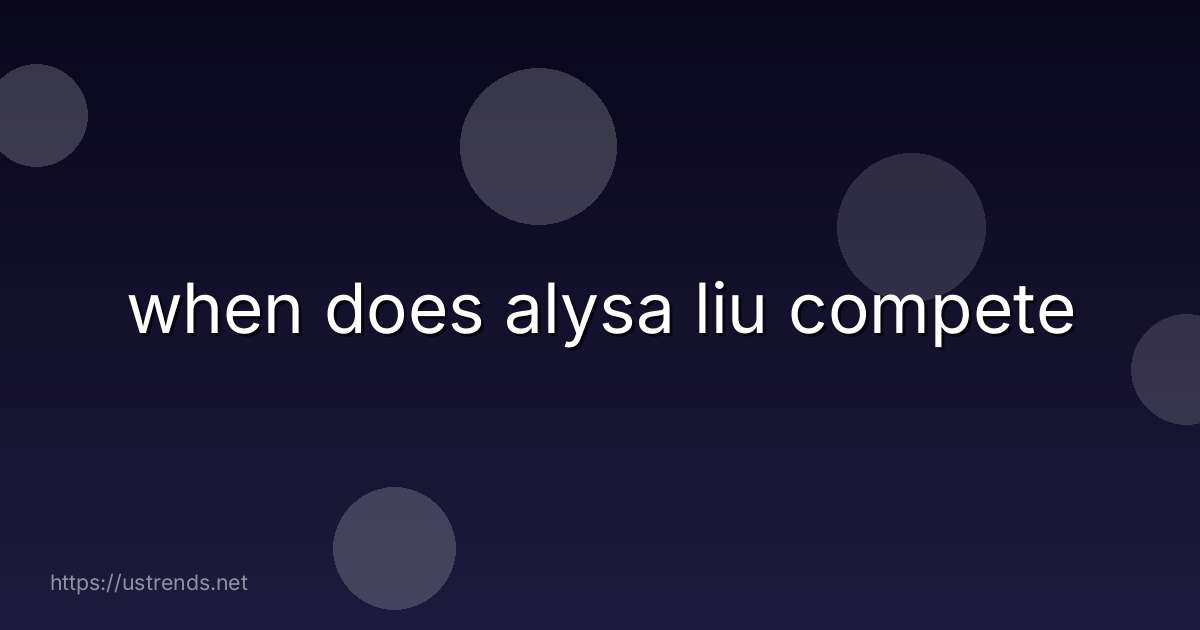 when does alysa liu compete