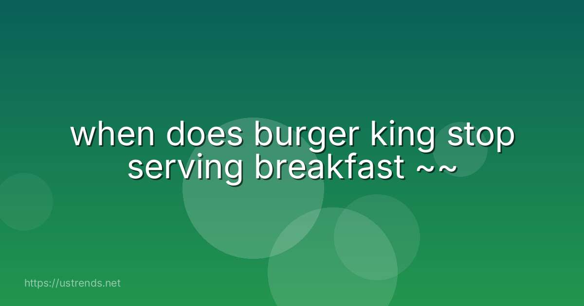when does burger king stop serving breakfast ~~