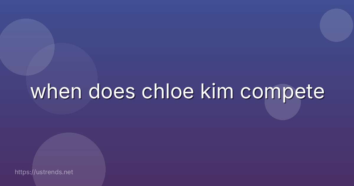 when does chloe kim compete