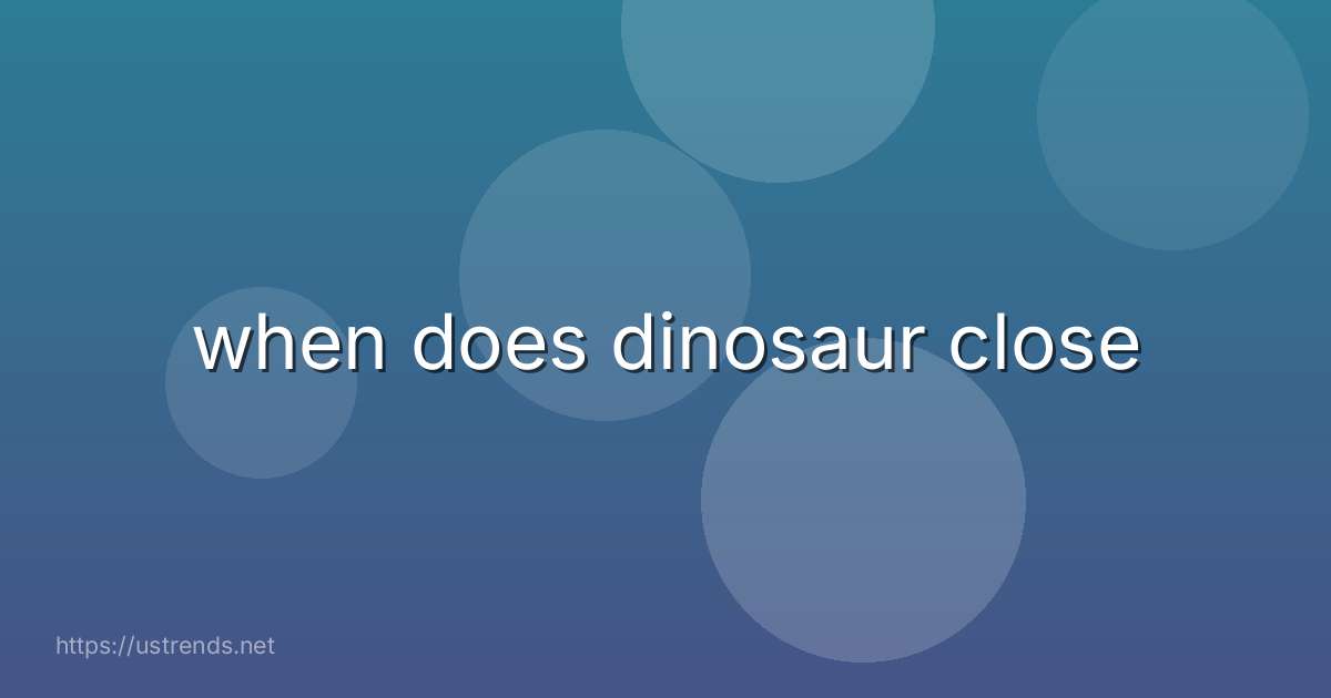 when does dinosaur close