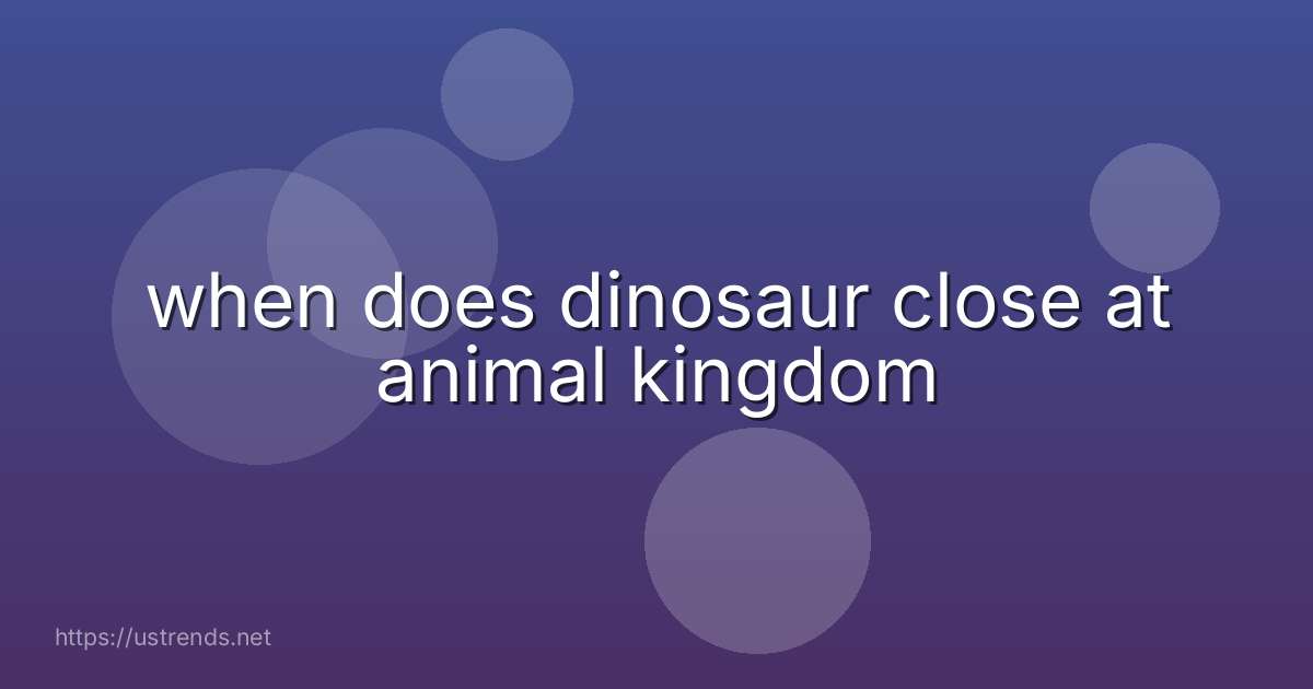 when does dinosaur close at animal kingdom