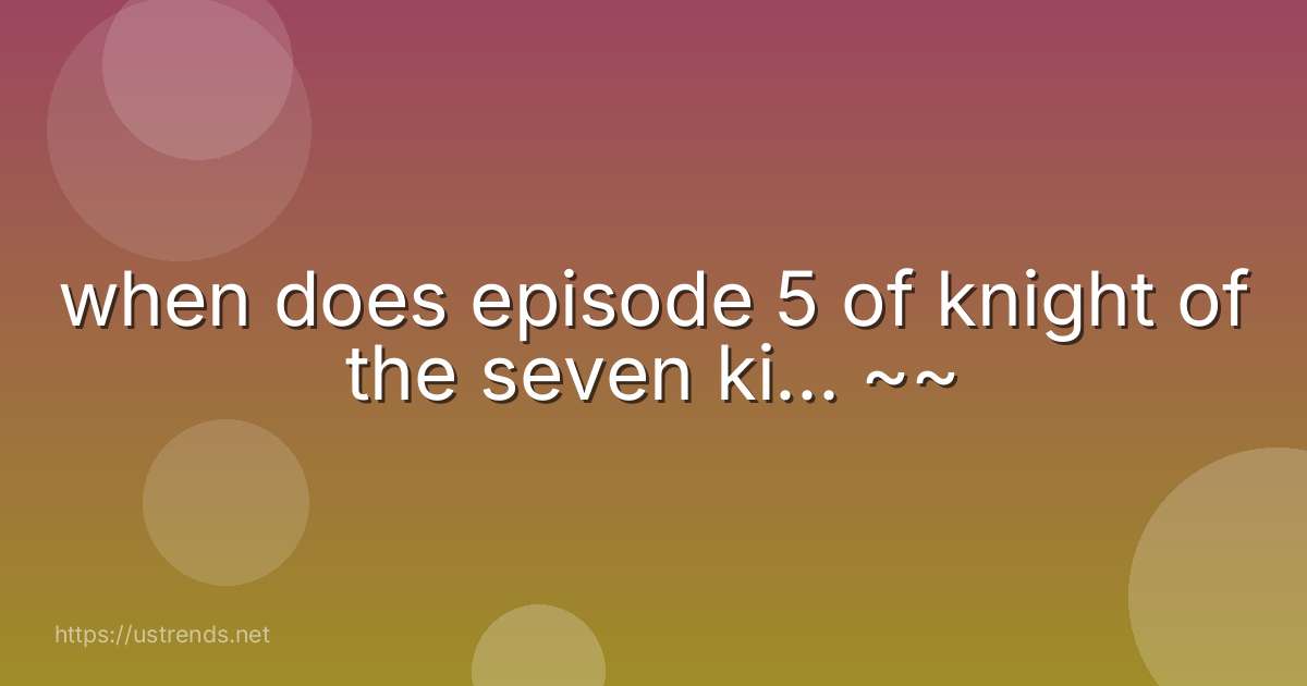 when does episode 5 of knight of the seven ki... ~~