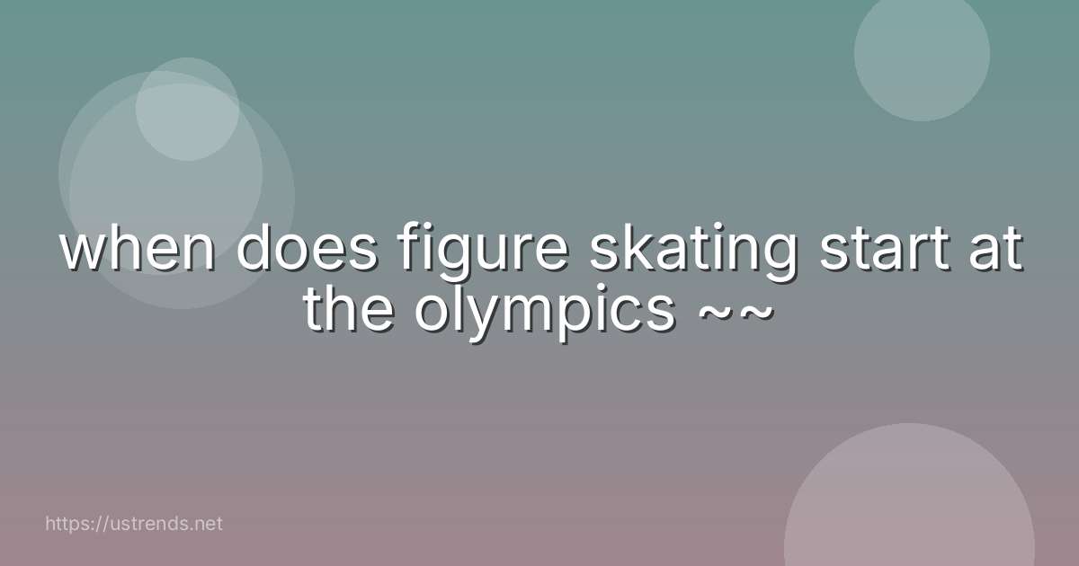 when does figure skating start at the olympics ~~