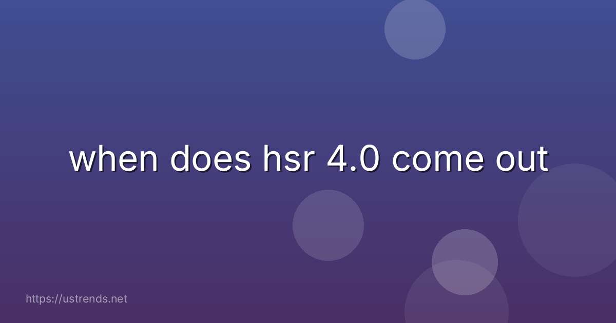 when does hsr 4.0 come out