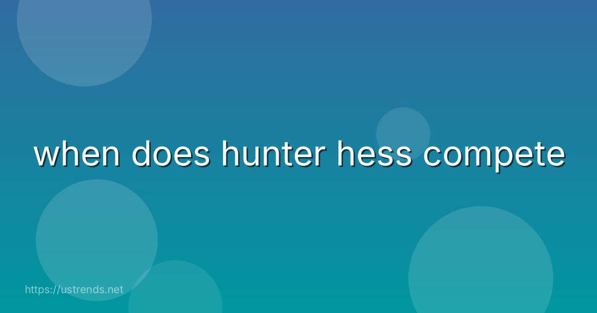 when does hunter hess compete