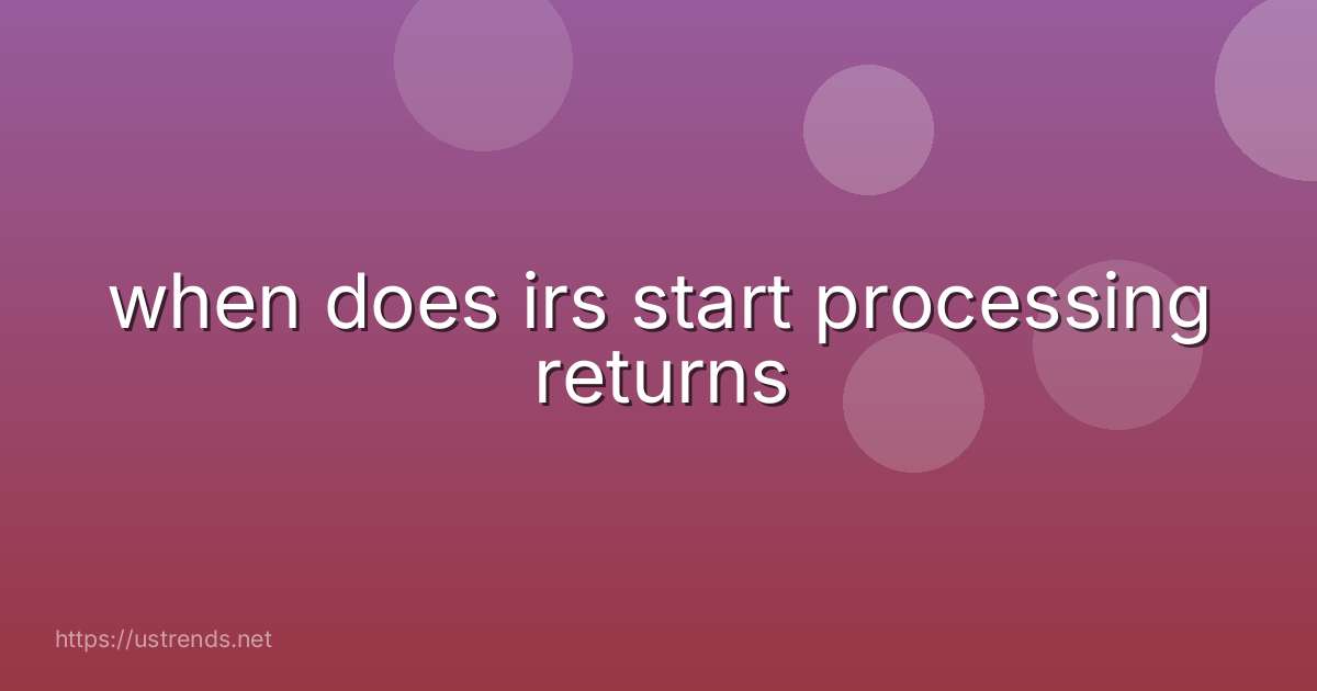 when does irs start processing returns