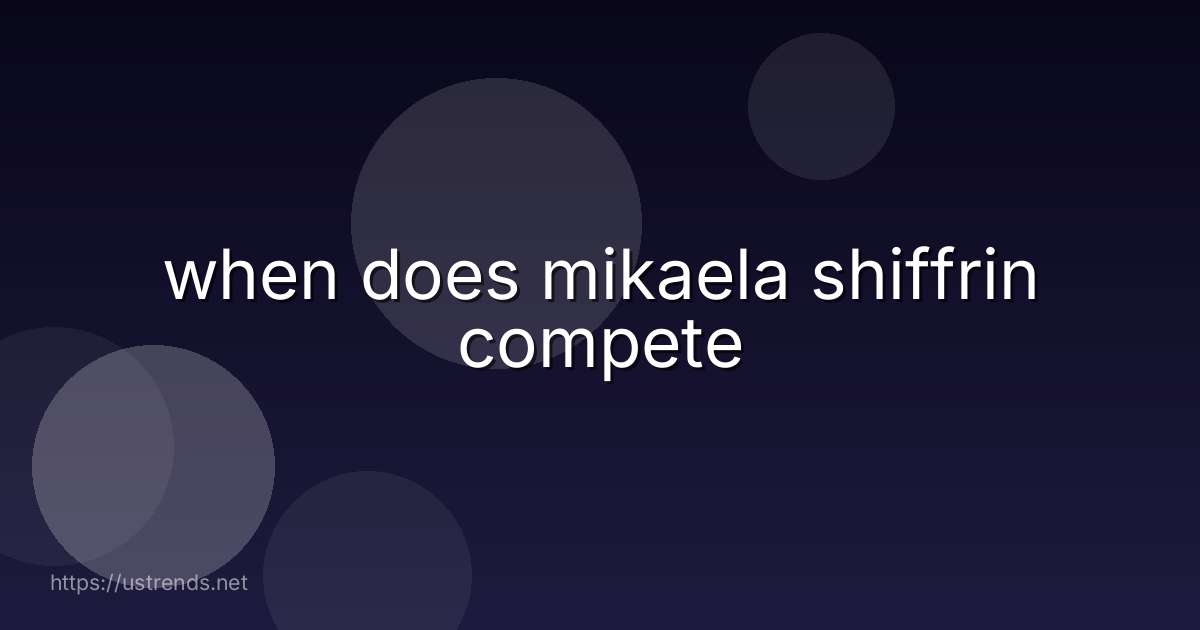 when does mikaela shiffrin compete