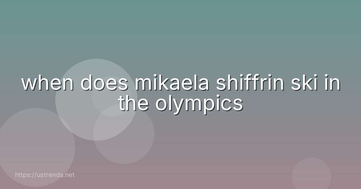 when does mikaela shiffrin ski in the olympics
