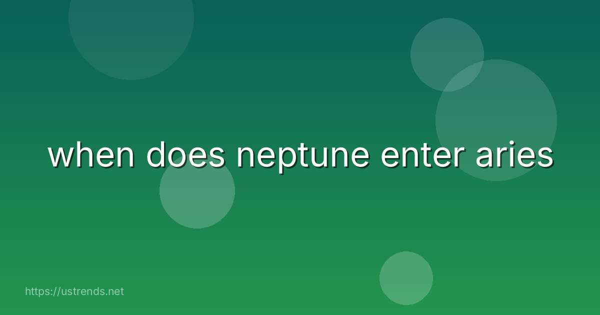 when does neptune enter aries