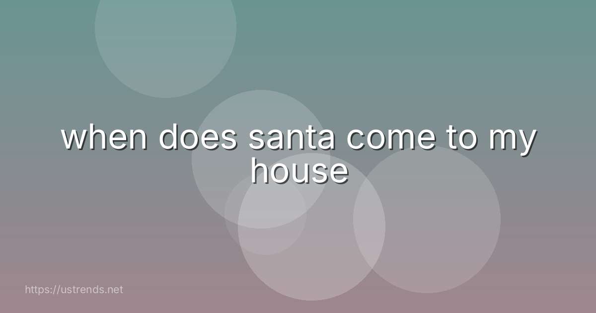 when does santa come to my house