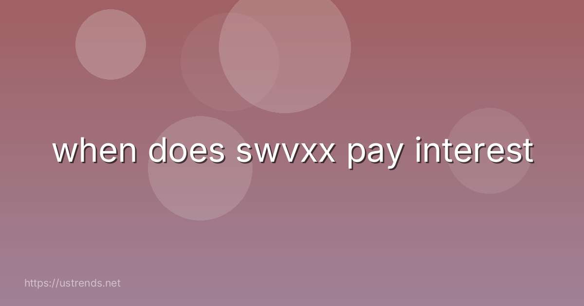 when does swvxx pay interest