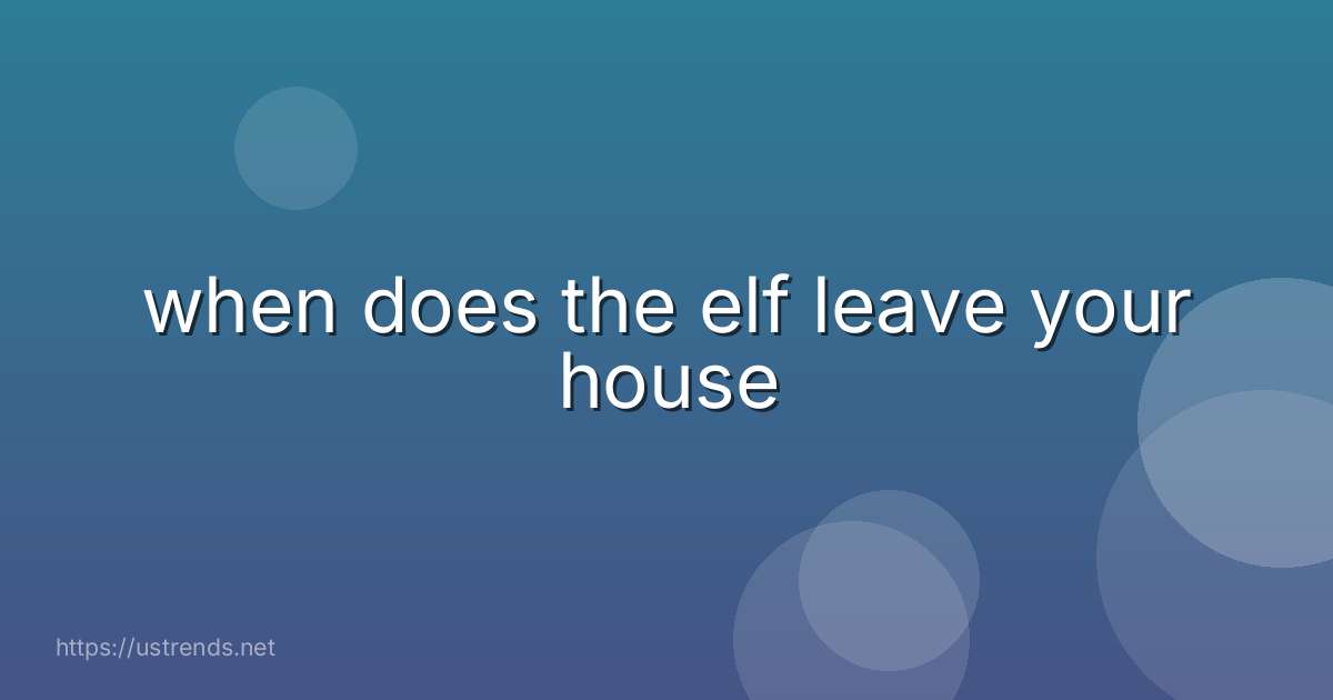 when does the elf leave your house