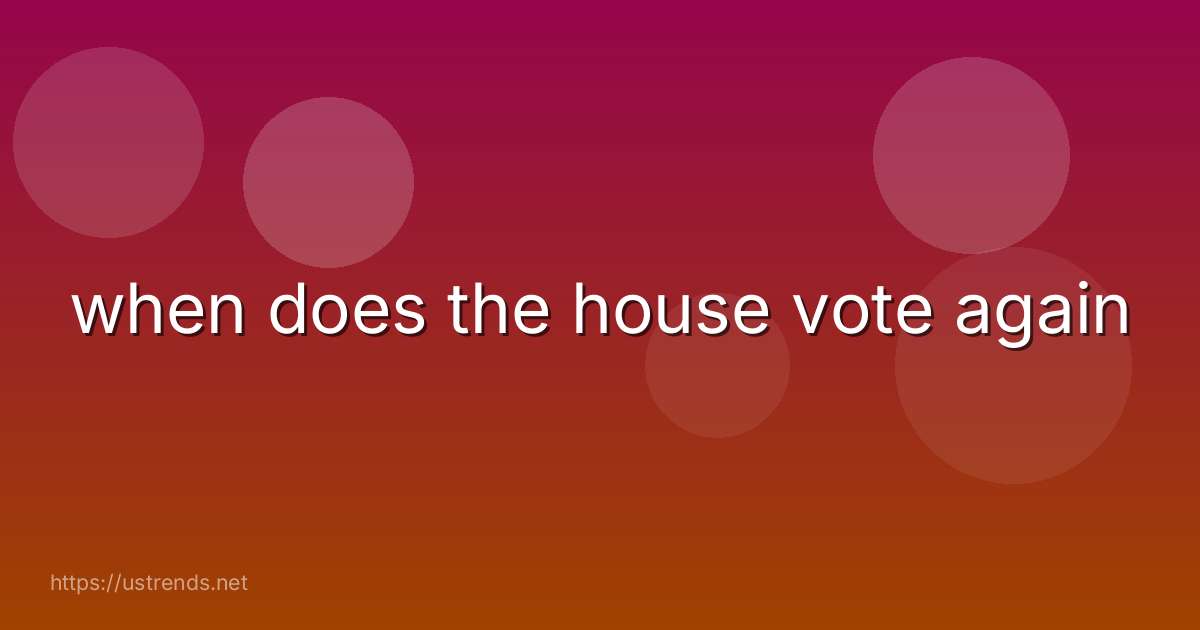 when does the house vote again