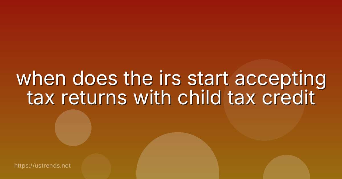 when does the irs start accepting tax returns with child tax credit