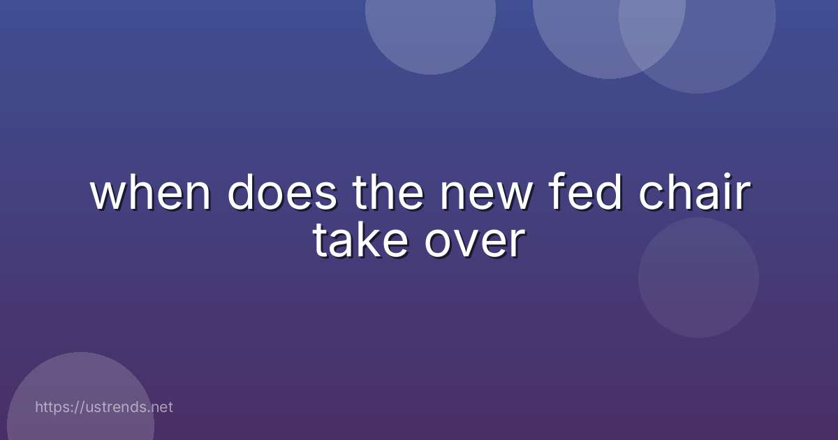 when does the new fed chair take over