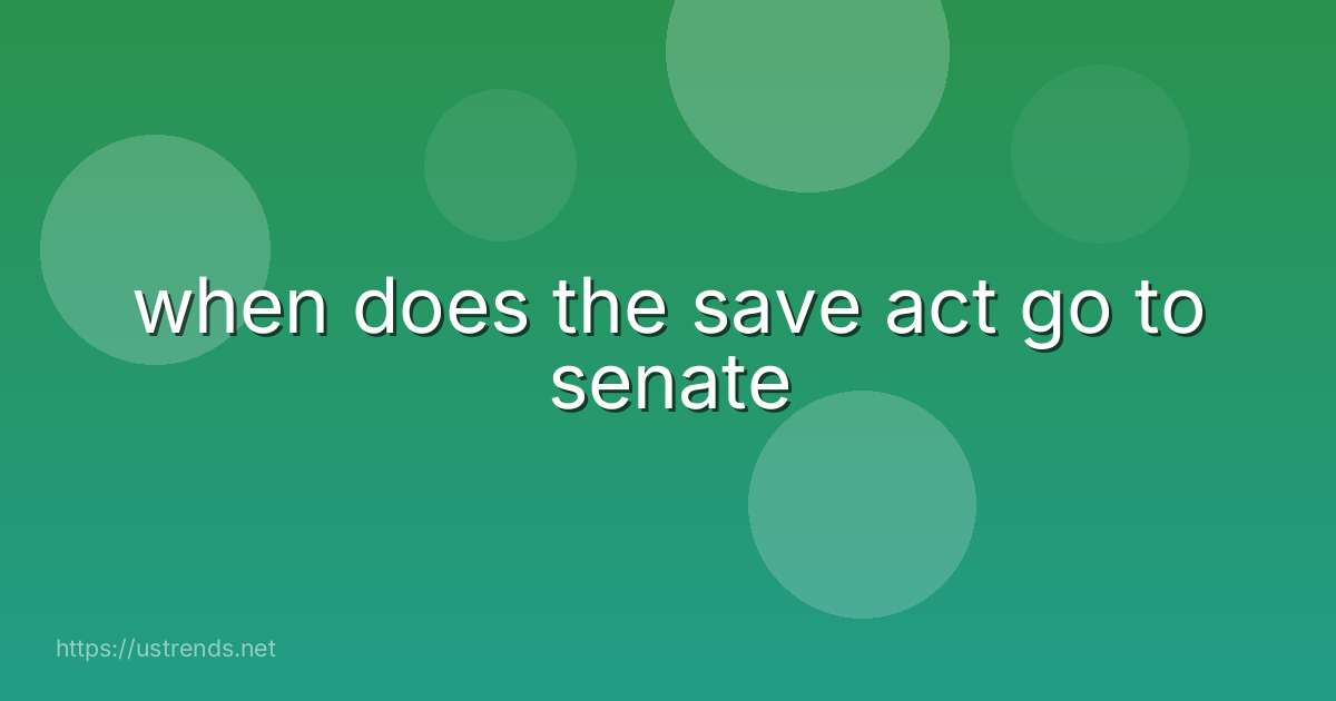 when does the save act go to senate