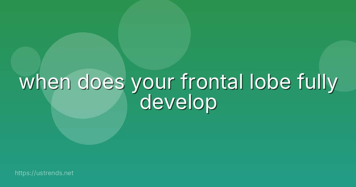 when does your frontal lobe fully develop