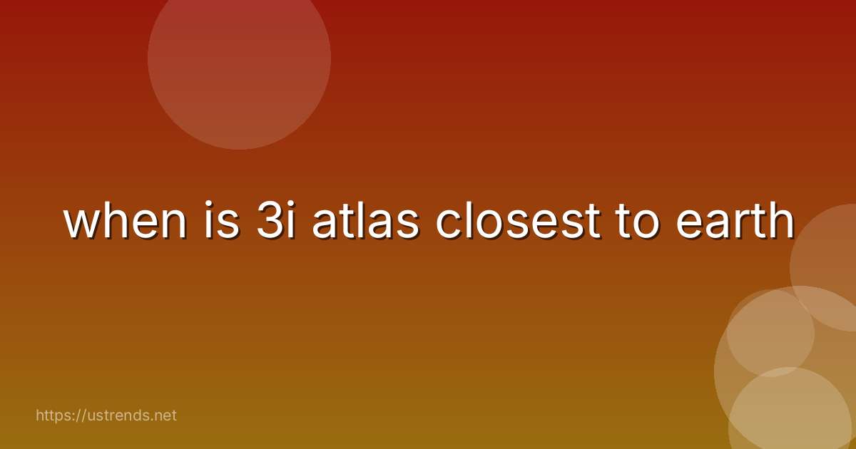 when is 3i atlas closest to earth