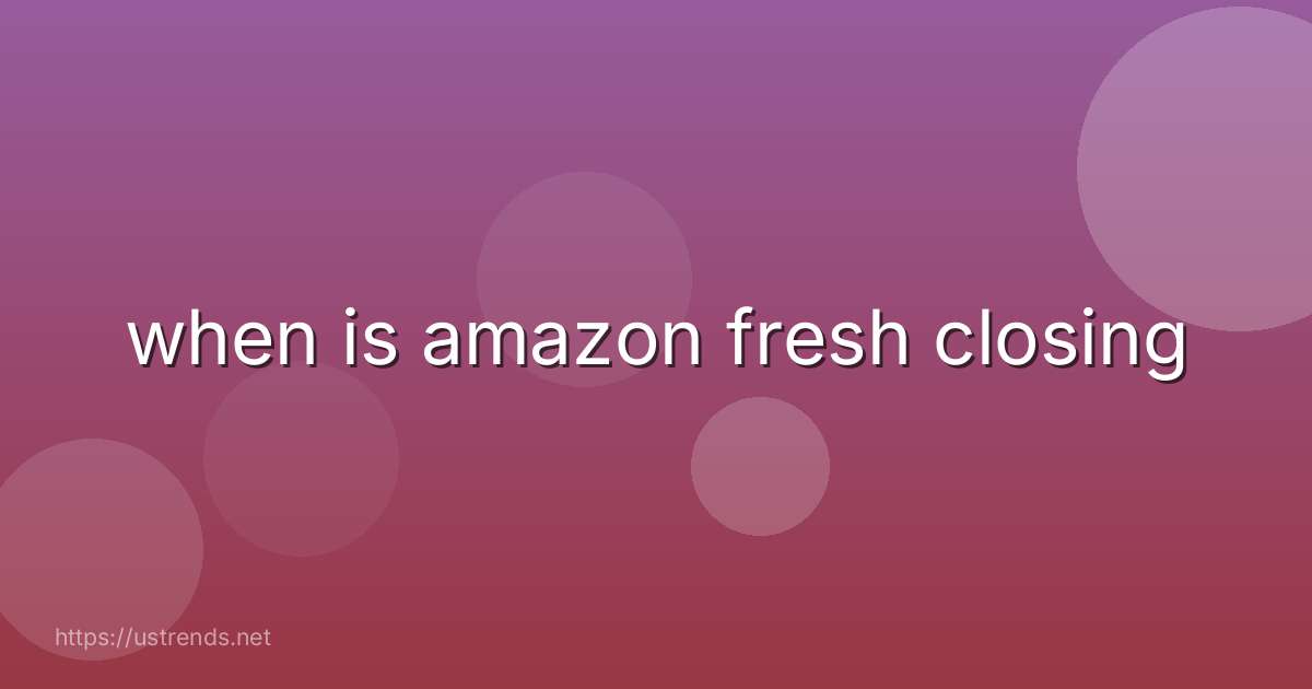 when is amazon fresh closing