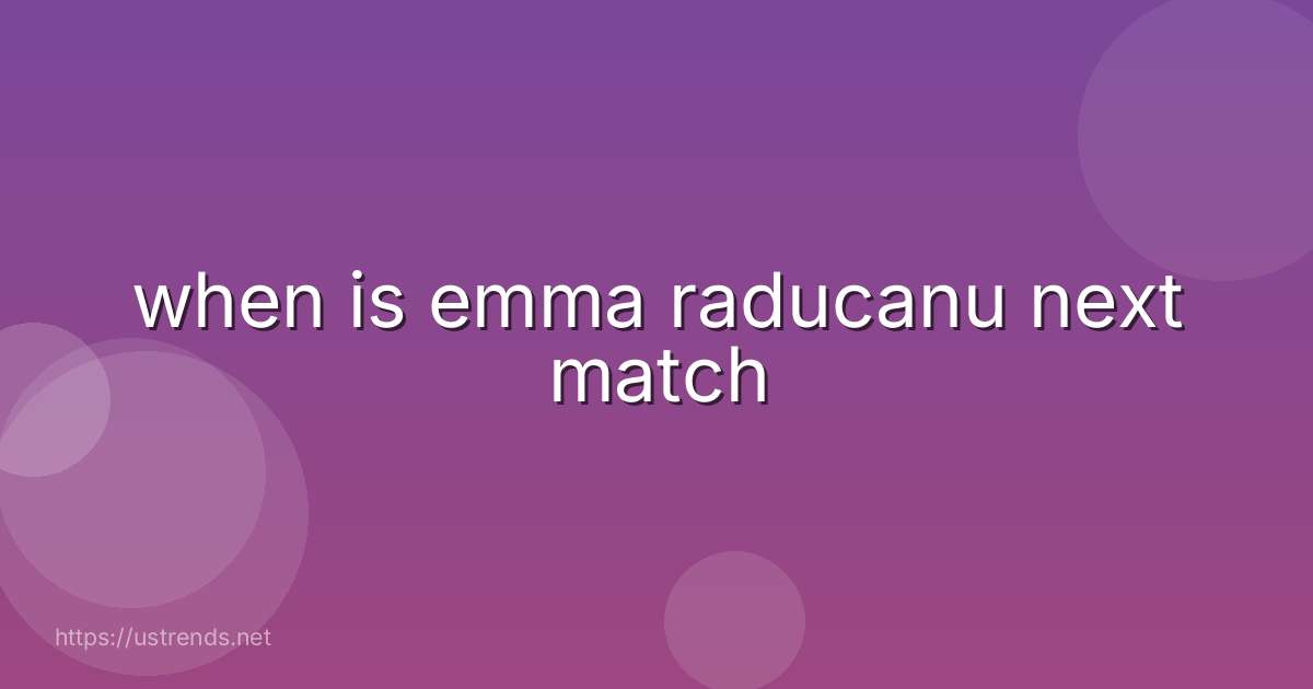 when is emma raducanu next match