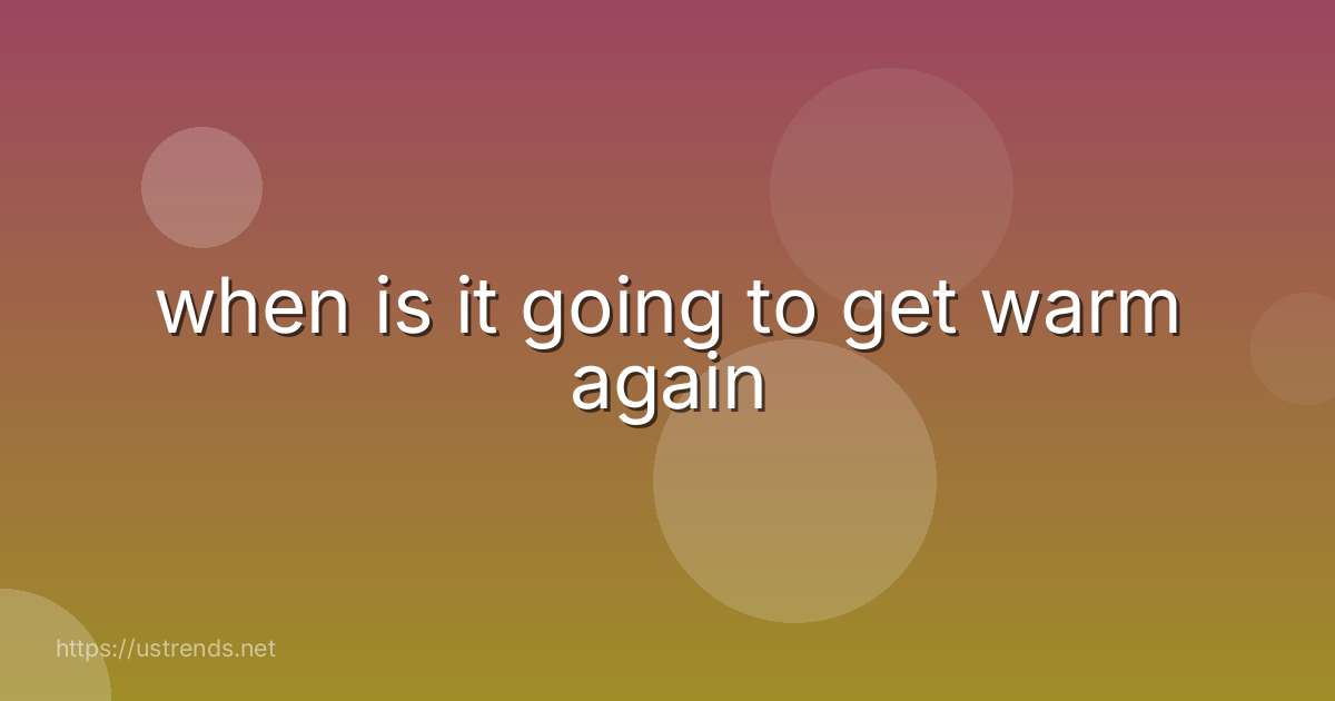 when is it going to get warm again