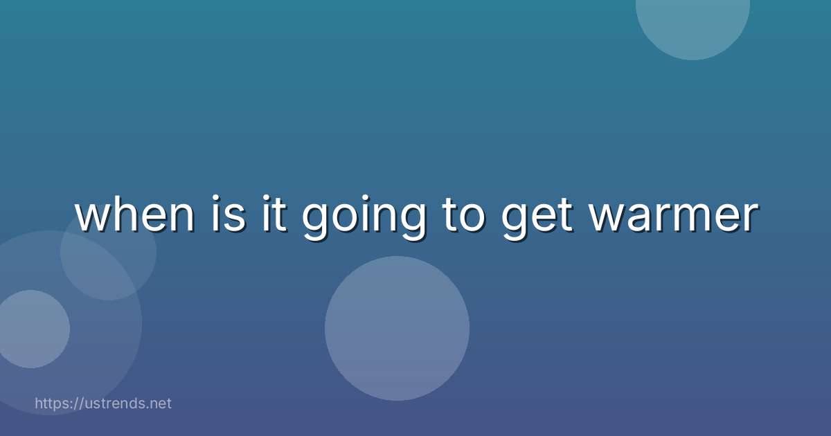when is it going to get warmer