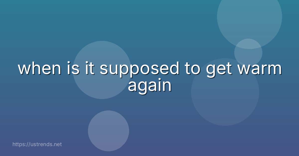 when is it supposed to get warm again