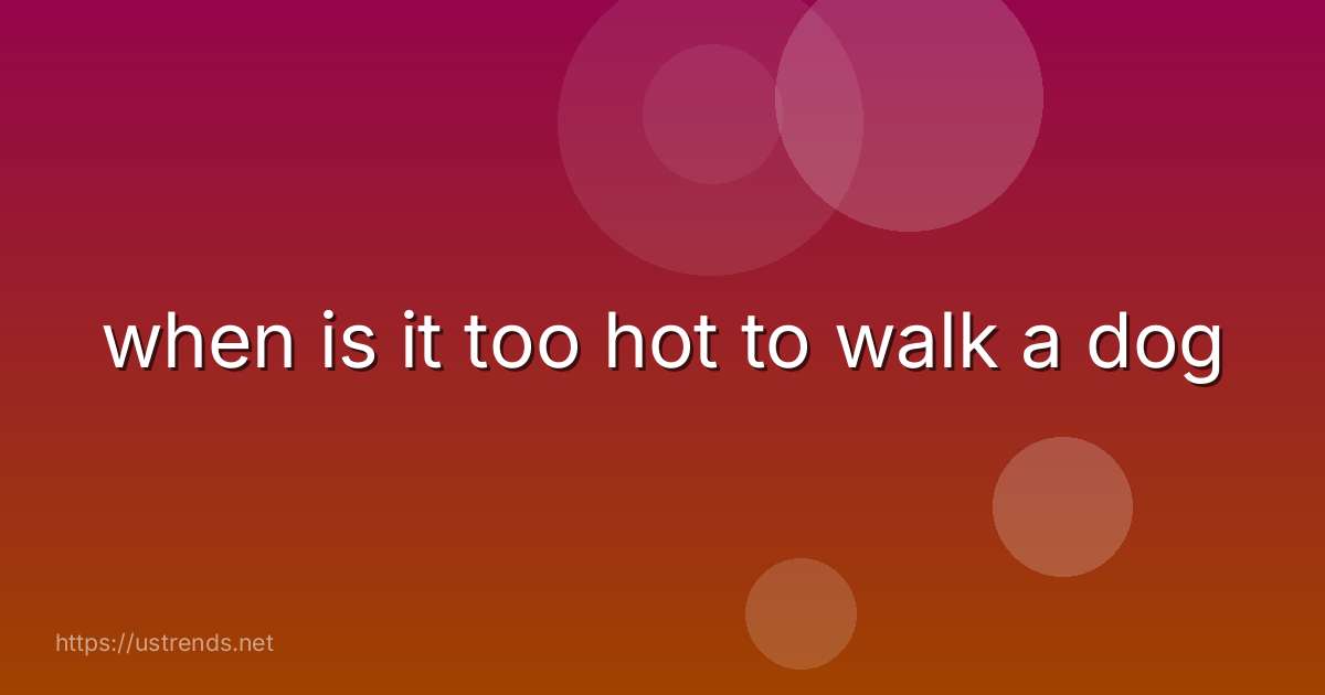 when is it too hot to walk a dog