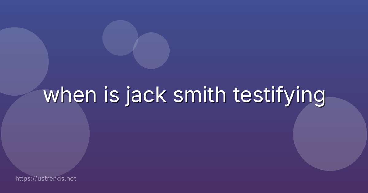 when is jack smith testifying