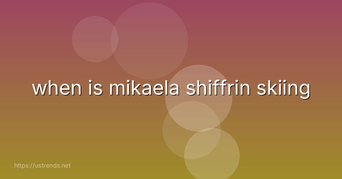 when is mikaela shiffrin skiing