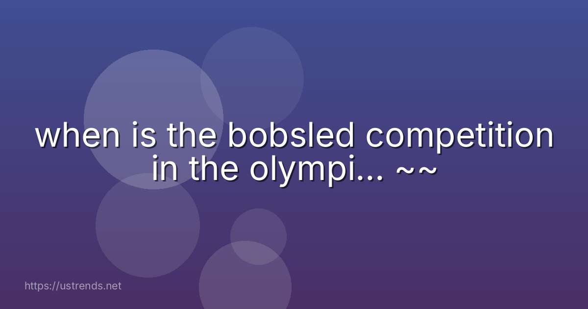 when is the bobsled competition in the olympi... ~~