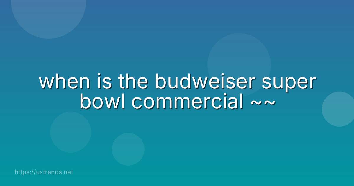 when is the budweiser super bowl commercial ~~