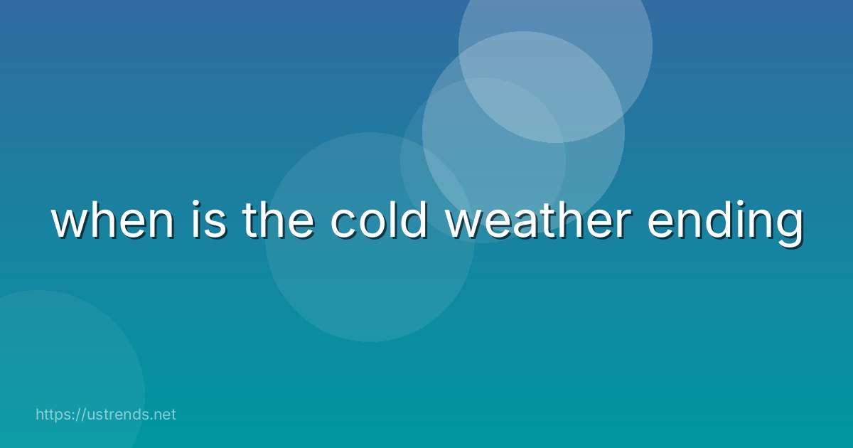 when is the cold weather ending