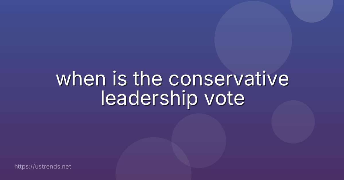 when is the conservative leadership vote