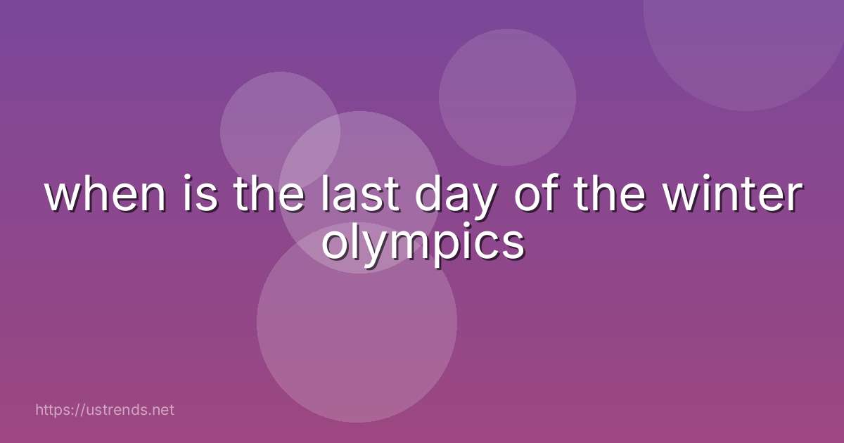 when is the last day of the winter olympics