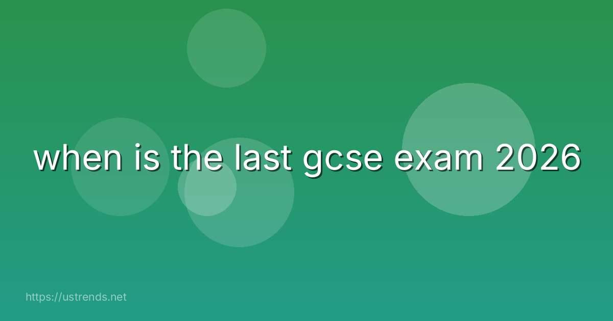 when is the last gcse exam 2026