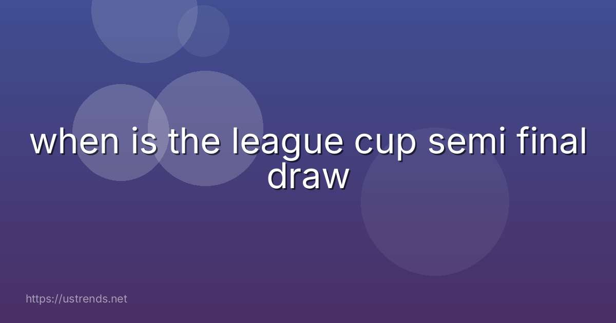 when is the league cup semi final draw