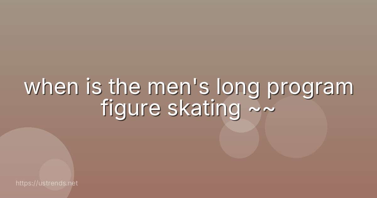 when is the men's long program figure skating ~~