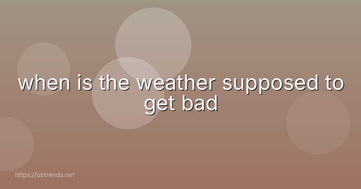 when is the weather supposed to get bad