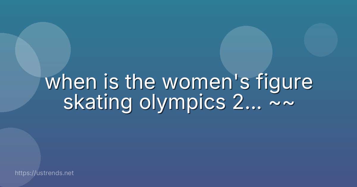 when is the women's figure skating olympics 2... ~~