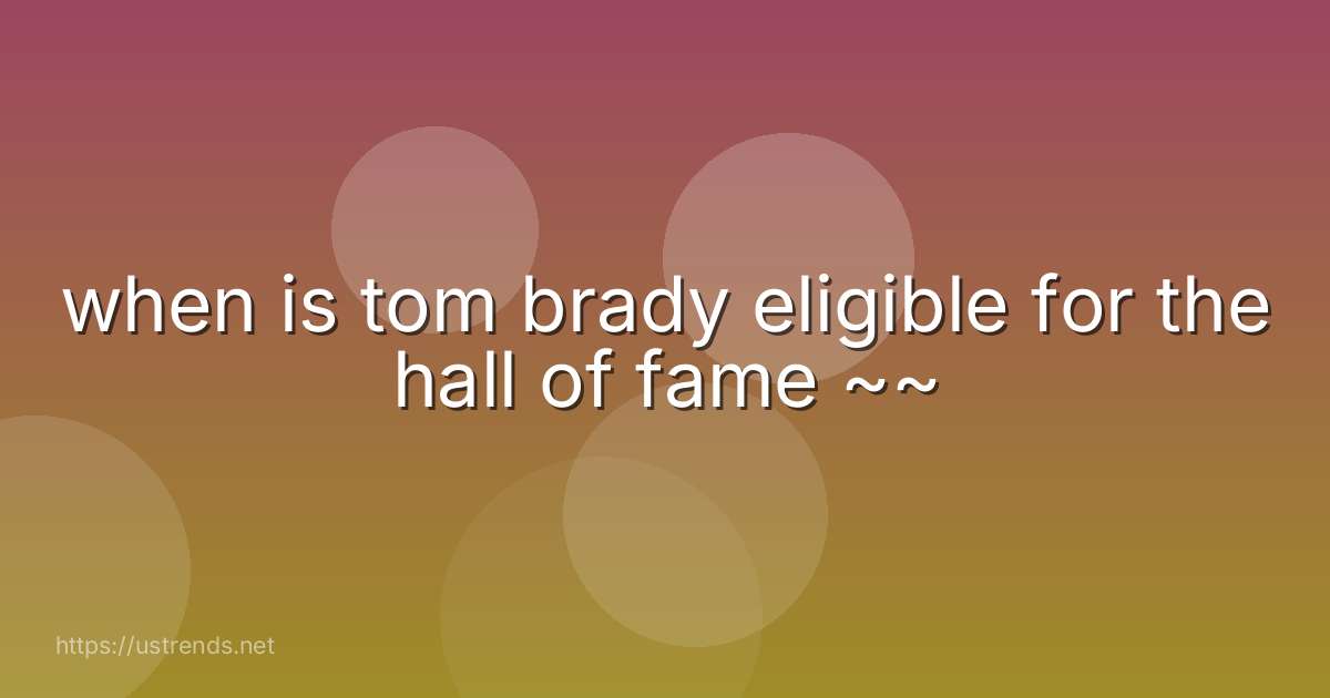 when is tom brady eligible for the hall of fame ~~