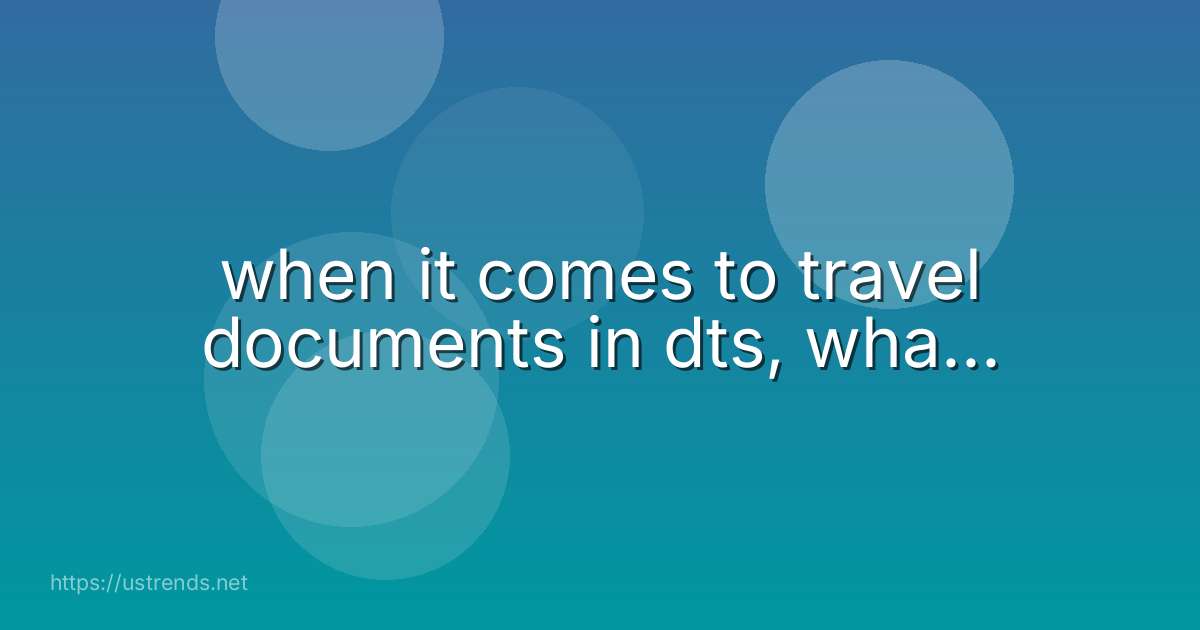 when it comes to travel documents in dts, wha...