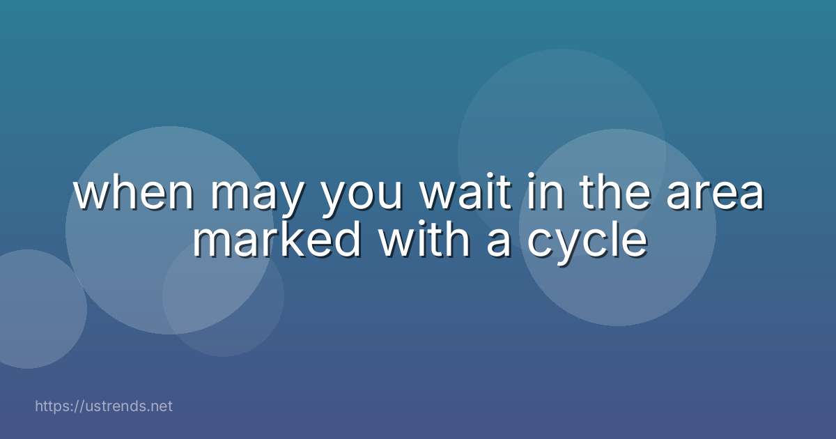 when may you wait in the area marked with a cycle